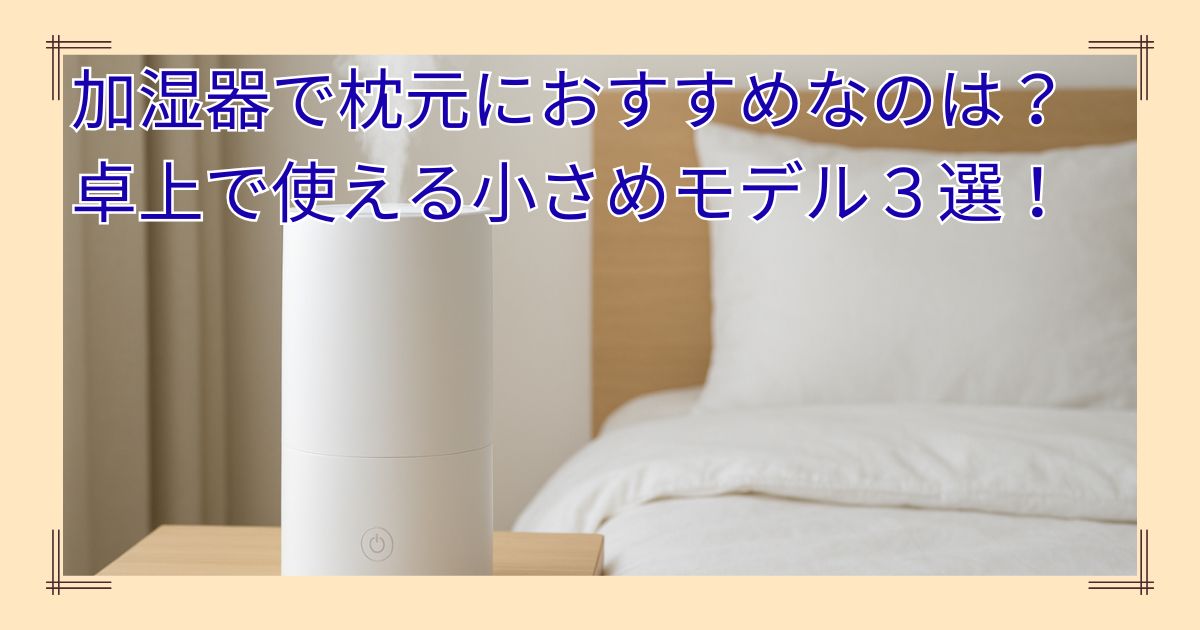 加湿器で枕元におすすめなのは？卓上で使える小さめモデル３選
