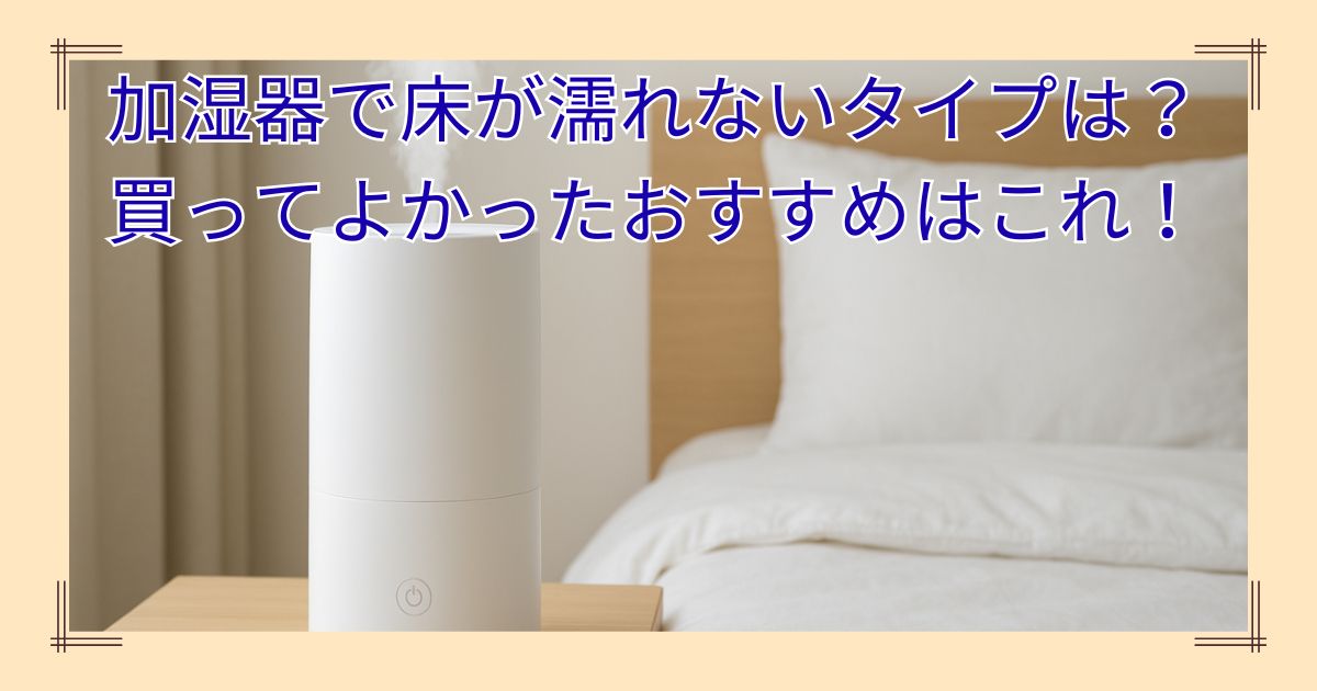 加湿器で床が濡れないタイプは？買ってよかったおすすめはこれ