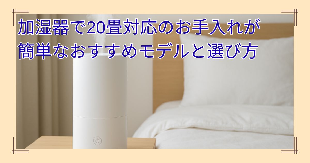 加湿器で20畳対応のお手入れが簡単なおすすめモデルと選び方について