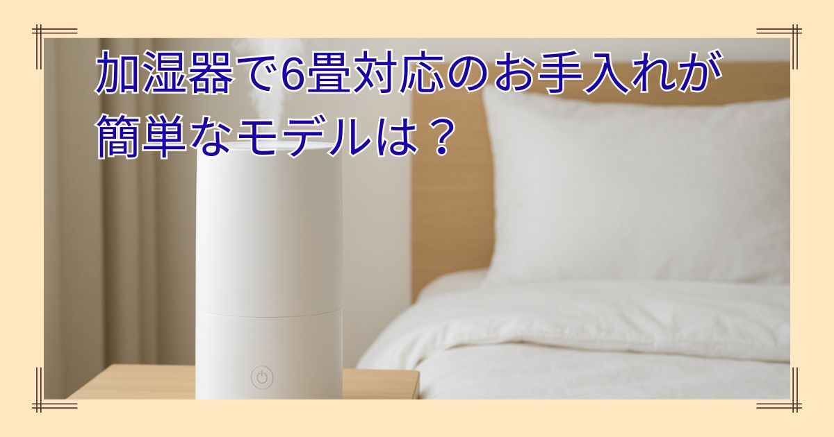 加湿器で6畳対応のお手入れが簡単なモデルは？スチーム式がおすすめ