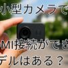 小型カメラでHDMI接続できるモデルはある？
