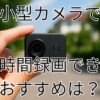 小型カメラで長時間録画できるおすすめは？