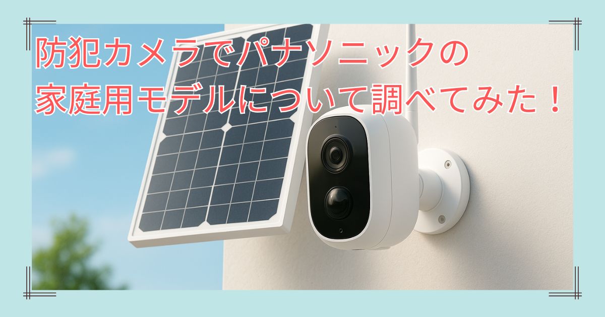 防犯カメラでパナソニックの家庭用モデルについて調べてみた！屋外用で工事不要の製品はある？
