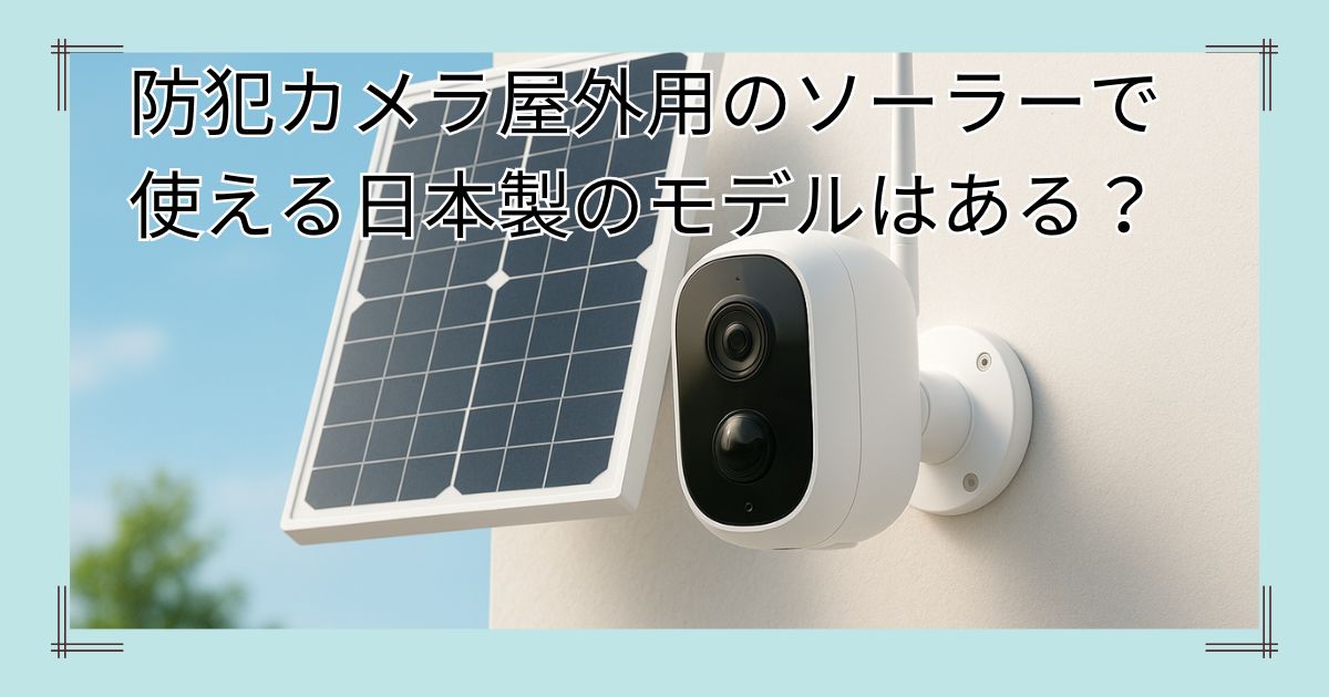 防犯カメラ屋外用のソーラーで使える日本製のおすすめはある？