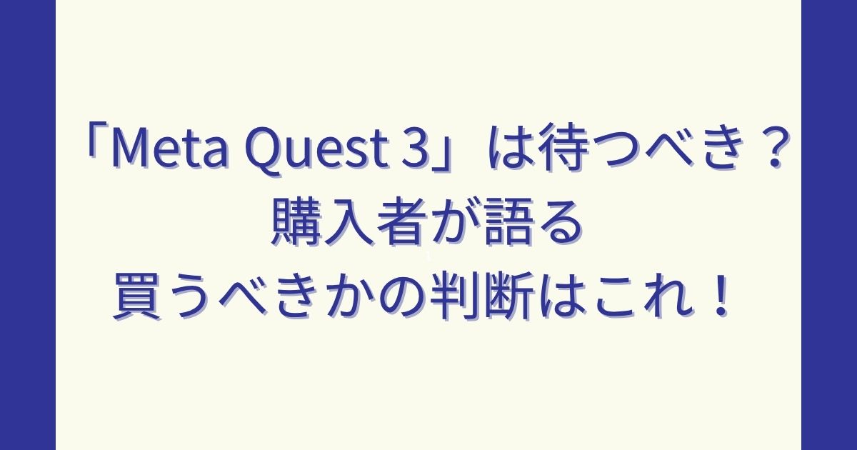Meta Quest 3は待つべき？購入者が語る買うべきかの判断はこれ