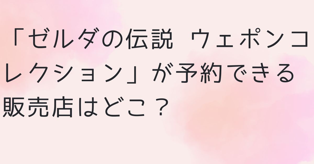 「ゼルダの伝説 ウェポンコレクション」が予約できる販売店は？