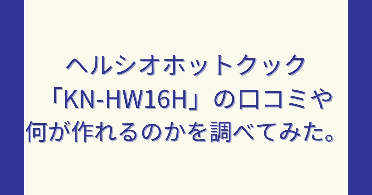 ヘルシオホットクック「KN-HW16H」の口コミや何が作れるのかを調べてみた。